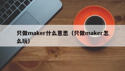 只做maker什么意思（只做maker怎么玩）