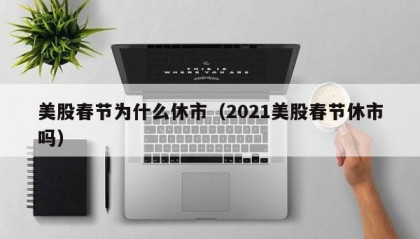 美股春节为什么休市（2021美股春节休市吗）