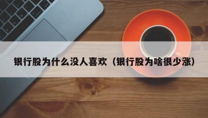 银行股为什么没人喜欢（银行股为啥很少涨）