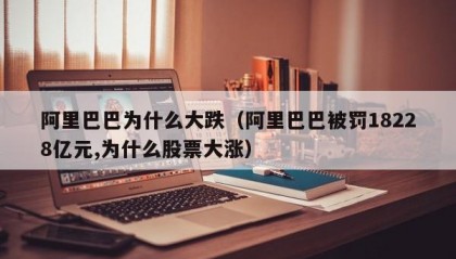 阿里巴巴为什么大跌（阿里巴巴被罚18228亿元,为什么股票大涨）