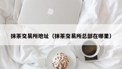 抹茶交易所地址（抹茶交易所总部在哪里）