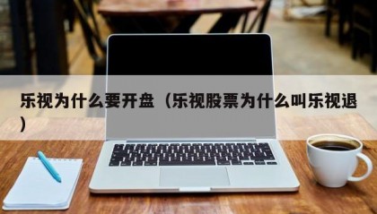 乐视为什么要开盘（乐视股票为什么叫乐视退）