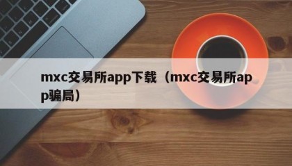 mxc交易所app下载（mxc交易所app骗局）