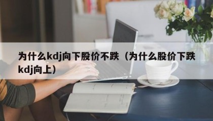 为什么kdj向下股价不跌（为什么股价下跌kdj向上）