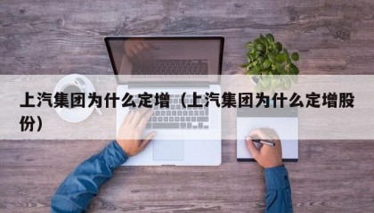 上汽集团为什么定增（上汽集团为什么定增股份）