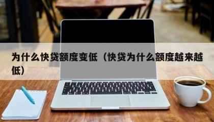 为什么快贷额度变低（快贷为什么额度越来越低）