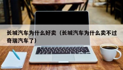 长城汽车为什么好卖（长城汽车为什么卖不过奇瑞汽车了）