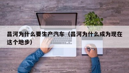 昌河为什么要生产汽车（昌河为什么成为现在这个地步）