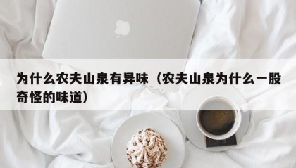 为什么农夫山泉有异味（农夫山泉为什么一股奇怪的味道）