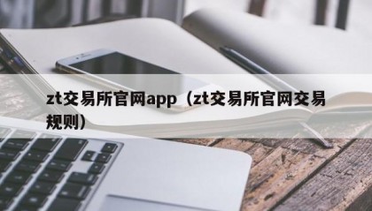 zt交易所官网app（zt交易所官网交易规则）