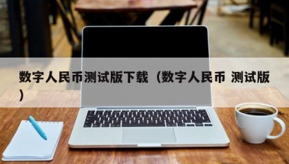 数字人民币测试版下载（数字人民币 测试版）