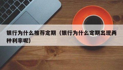 银行为什么推荐定期（银行为什么定期出现两种利率呢）