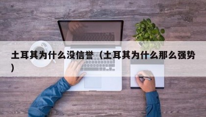 土耳其为什么没信誉（土耳其为什么那么强势）