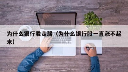 为什么银行股走弱（为什么银行股一直涨不起来）