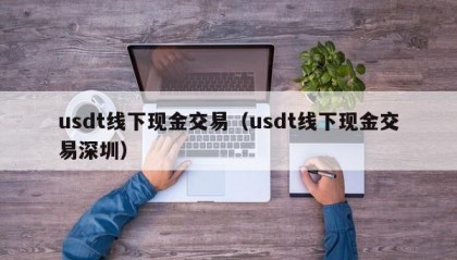 usdt线下现金交易（usdt线下现金交易深圳）