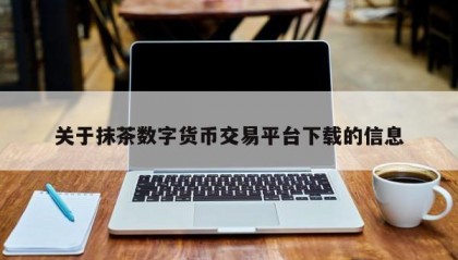 关于抹茶数字货币交易平台下载的信息