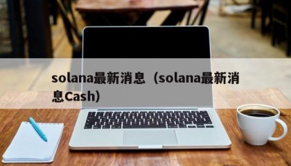 solana最新消息（solana最新消息Cash）