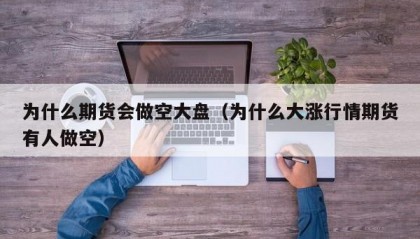 为什么期货会做空大盘（为什么大涨行情期货有人做空）