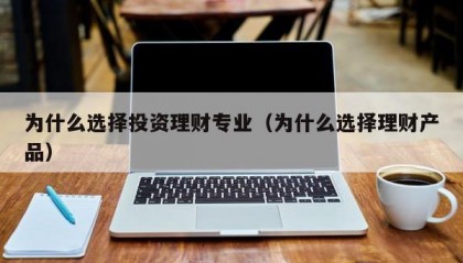 为什么选择投资理财专业（为什么选择理财产品）