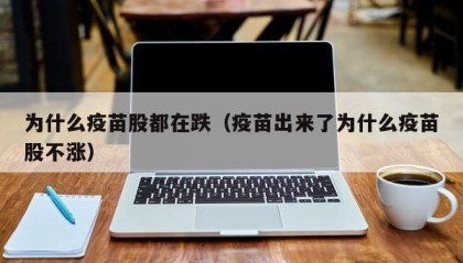 为什么疫苗股都在跌（疫苗出来了为什么疫苗股不涨）