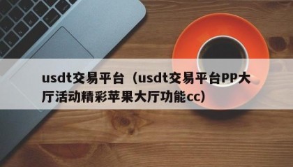 usdt交易平台（usdt交易平台PP大厅活动精彩苹果大厅功能cc）