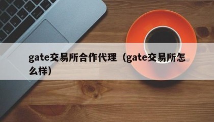 gate交易所合作代理（gate交易所怎么样）