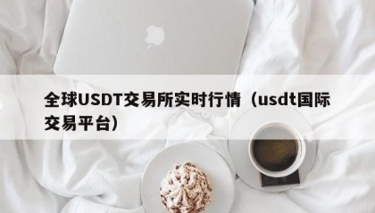 全球USDT交易所实时行情（usdt国际交易平台）