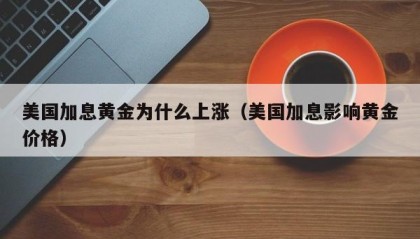 美国加息黄金为什么上涨（美国加息影响黄金价格）
