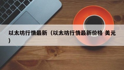 以太坊行情最新（以太坊行情最新价格 美元）