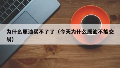 为什么原油买不了了（今天为什么原油不能交易）
