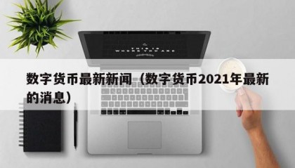 数字货币最新新闻（数字货币2021年最新的消息）