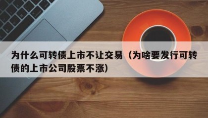 为什么可转债上市不让交易（为啥要发行可转债的上市公司股票不涨）