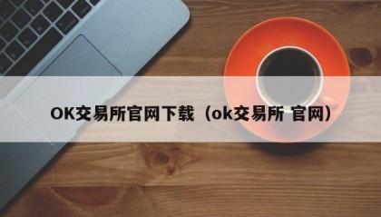 OK交易所官网下载（ok交易所 官网）