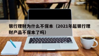 银行理财为什么不保本（2021年起银行理财产品不保本了吗）