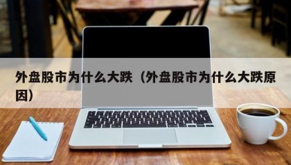 外盘股市为什么大跌（外盘股市为什么大跌原因）