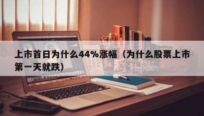上市首日为什么44%涨幅（为什么股票上市第一天就跌）