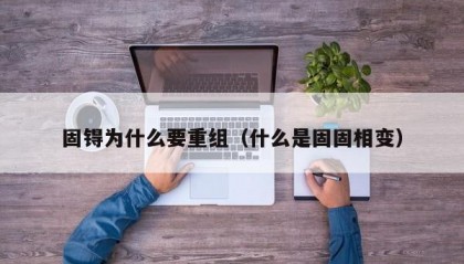 固锝为什么要重组（什么是固固相变）