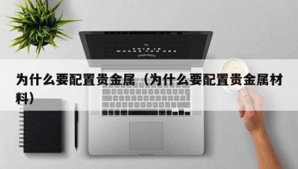 为什么要配置贵金属（为什么要配置贵金属材料）