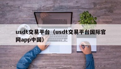 usdt交易平台（usdt交易平台国际官网app中国）