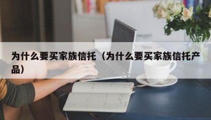 为什么要买家族信托（为什么要买家族信托产品）