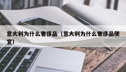 意大利为什么奢侈品（意大利为什么奢侈品便宜）