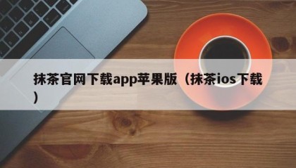 抹茶官网下载app苹果版（抹茶ios下载）