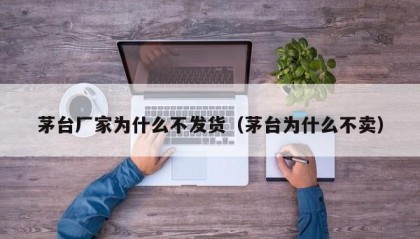 茅台厂家为什么不发货（茅台为什么不卖）