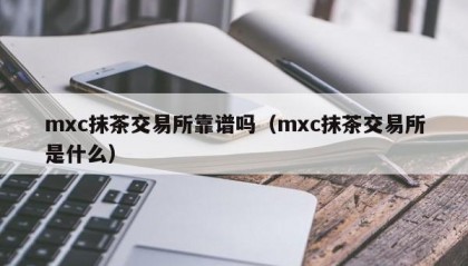 mxc抹茶交易所靠谱吗（mxc抹茶交易所是什么）