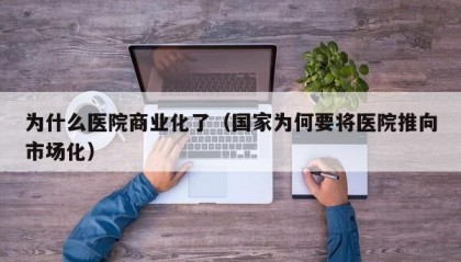 为什么医院商业化了（国家为何要将医院推向市场化）