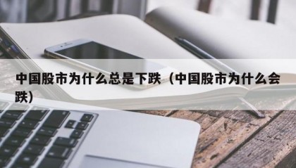 中国股市为什么总是下跌（中国股市为什么会跌）