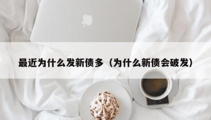 最近为什么发新债多（为什么新债会破发）
