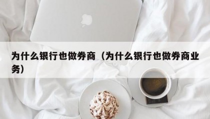 为什么银行也做券商（为什么银行也做券商业务）