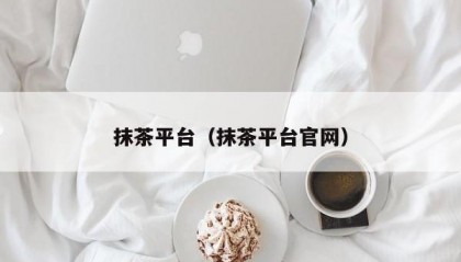 抹茶平台（抹茶平台官网）