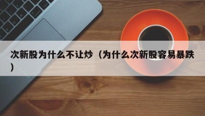 次新股为什么不让炒（为什么次新股容易暴跌）